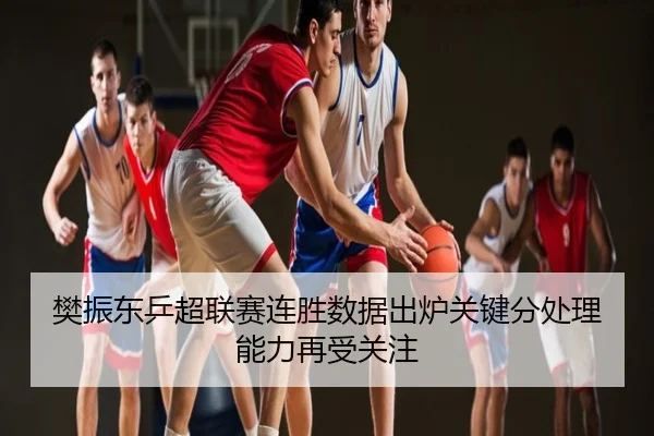 樊振东乒超联赛连胜数据出炉关键分处理能力再受关注 | NBA