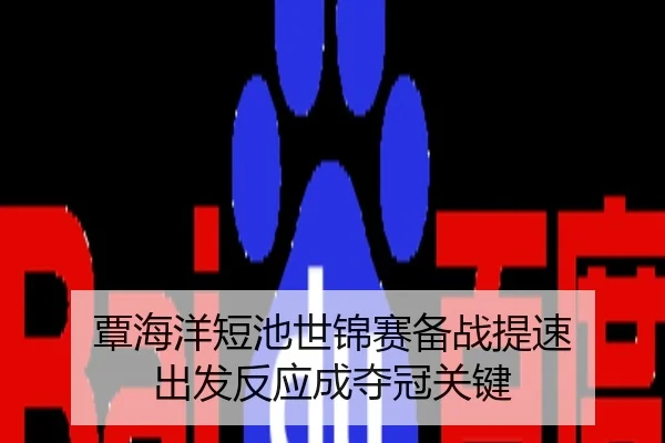 覃海洋短池世锦赛备战提速 出发反应成夺冠关键