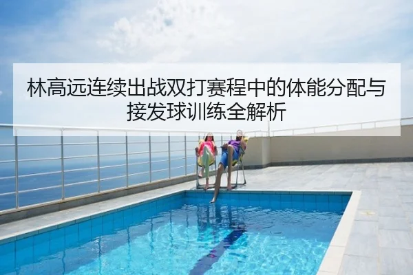 林高远连续出战双打赛程中的体能分配与接发球训练全解析 | NBA